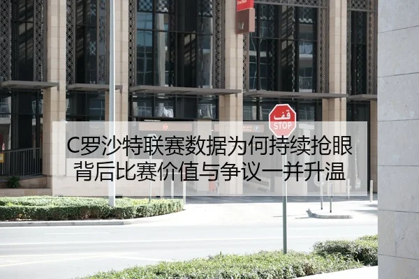 C罗沙特联赛数据为何持续抢眼 背后比赛价值与争议一并升温